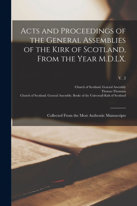 Acts and Proceedings of the General Assemblies of the Kirk of Scotland, From the Year M.D.LX.
