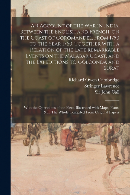 An Account of the War in India, Between the English and French, on the Coast of Coromandel, From 1750 to the Year 1760. Together With a Relation of the Late Remarkable Events on the Malabar Coast, and