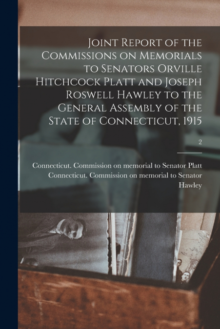 Joint Report of the Commissions on Memorials to Senators Orville Hitchcock Platt and Joseph Roswell Hawley to the General Assembly of the State of Connecticut, 1915; 2