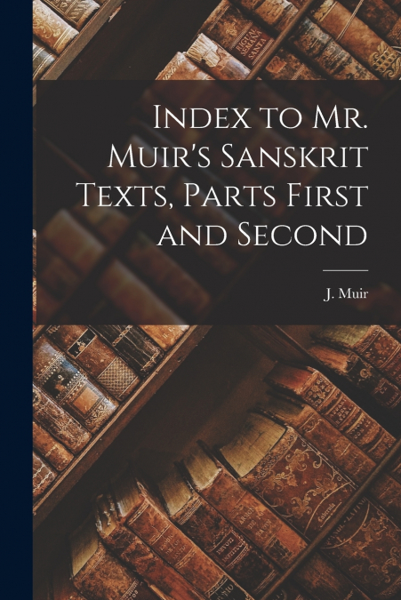 Index to Mr. Muir’s Sanskrit Texts, Parts First and Second