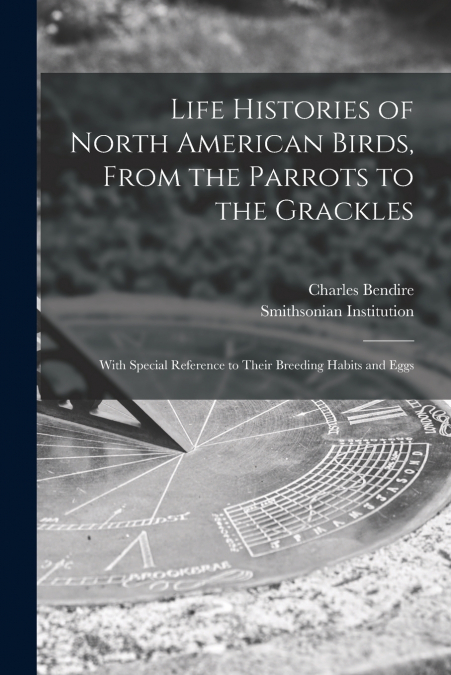 Life Histories of North American Birds, From the Parrots to the Grackles [microform]