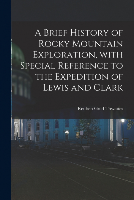 A Brief History of Rocky Mountain Exploration, With Special Reference to the Expedition of Lewis and Clark