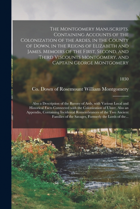 The Montgomery Manuscripts. Containing Accounts of the Colonization of the Ardes, in the County of Down, in the Reigns of Elizabeth and James. Memoirs of the First, Second, and Third Viscounts Montgom