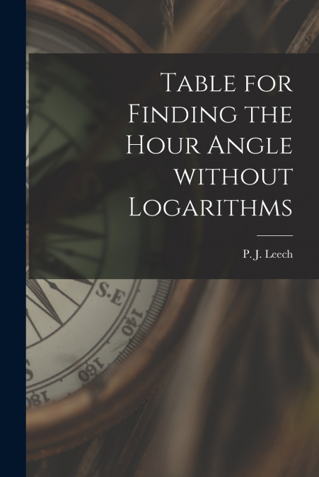 Table for Finding the Hour Angle Without Logarithms [microform]