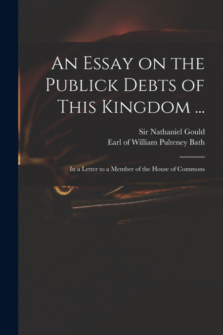 An Essay on the Publick Debts of This Kingdom ...