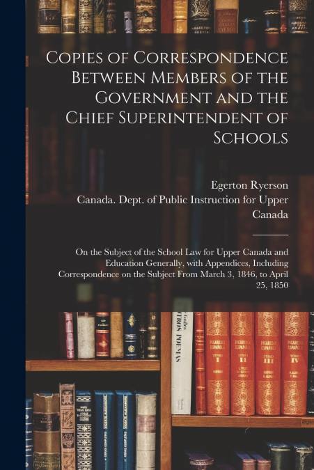 Copies of Correspondence Between Members of the Government and the Chief Superintendent of Schools [microform]