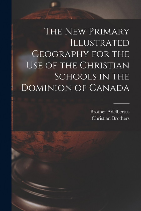 The New Primary Illustrated Geography for the Use of the Christian Schools in the Dominion of Canada [microform]