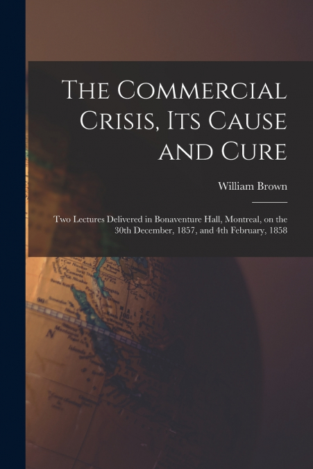 The Commercial Crisis, Its Cause and Cure [microform]