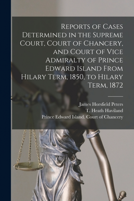 Reports of Cases Determined in the Supreme Court, Court of Chancery, and Court of Vice Admiralty of Prince Edward Island From Hilary Term, 1850, to Hilary Term, 1872 [microform]