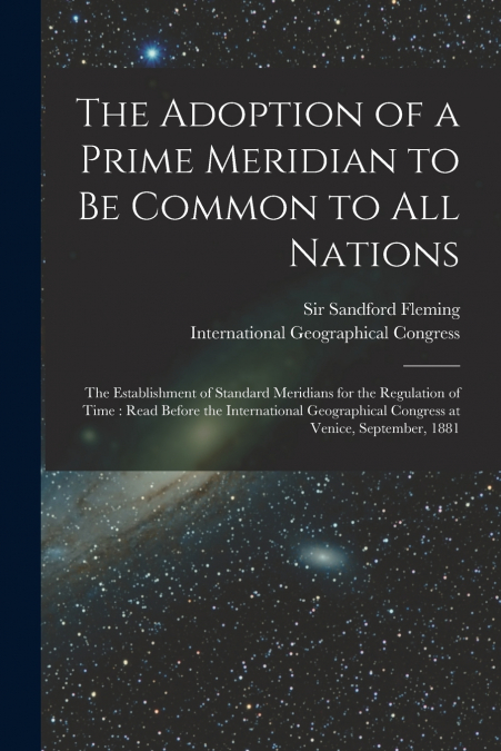 The Adoption of a Prime Meridian to Be Common to All Nations [microform]