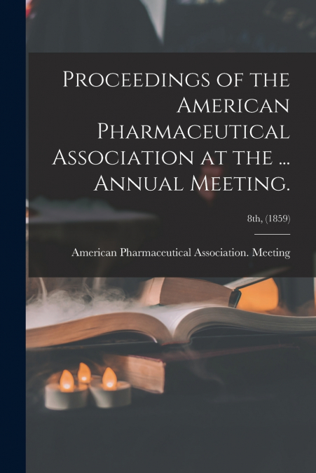 Proceedings of the American Pharmaceutical Association at the ... Annual Meeting.; 8th, (1859)