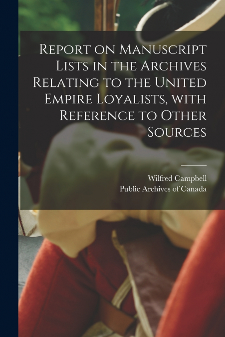 Report on Manuscript Lists in the Archives Relating to the United Empire Loyalists, With Reference to Other Sources [microform]