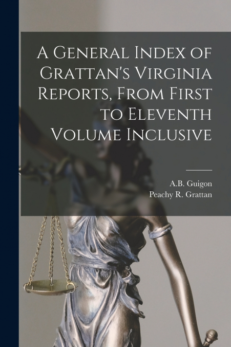 A General Index of Grattan’s Virginia Reports, From First to Eleventh Volume Inclusive