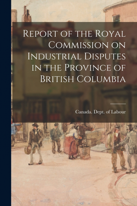 Report of the Royal Commission on Industrial Disputes in the Province of British Columbia