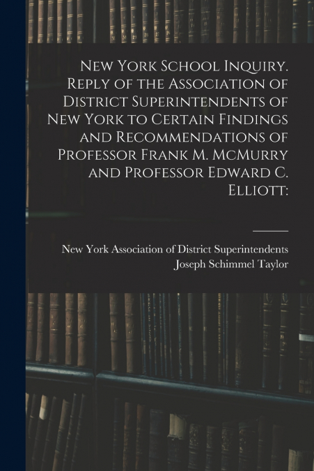 New York School Inquiry. Reply of the Association of District Superintendents of New York to Certain Findings and Recommendations of Professor Frank M. McMurry and Professor Edward C. Elliott