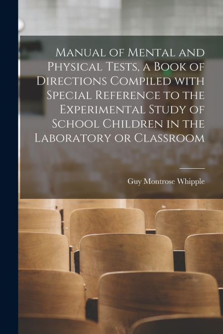 Manual of Mental and Physical Tests, a Book of Directions Compiled With Special Reference to the Experimental Study of School Children in the Laboratory or Classroom