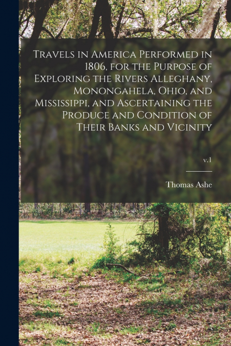 Travels in America Performed in 1806, for the Purpose of Exploring the Rivers Alleghany, Monongahela, Ohio, and Mississippi, and Ascertaining the Produce and Condition of Their Banks and Vicinity; v.1