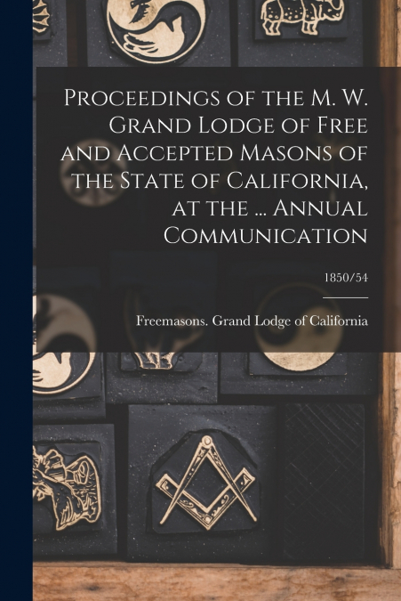Proceedings of the M. W. Grand Lodge of Free and Accepted Masons of the State of California, at the ... Annual Communication; 1850/54