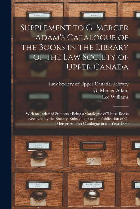 Supplement to G. Mercer Adam’s Catalogue of the Books in the Library of the Law Society of Upper Canada [microform]