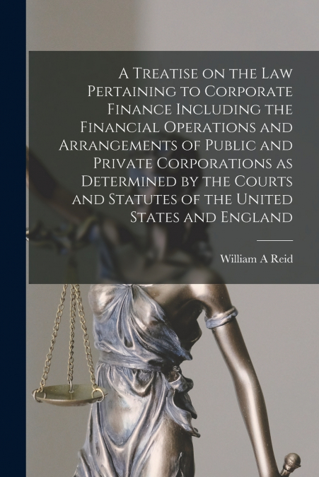A Treatise on the Law Pertaining to Corporate Finance Including the Financial Operations and Arrangements of Public and Private Corporations as Determined by the Courts and Statutes of the United Stat
