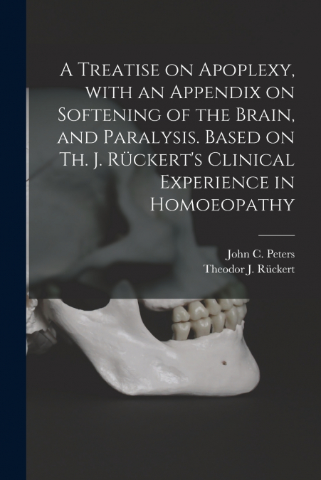 A Treatise on Apoplexy, With an Appendix on Softening of the Brain, and Paralysis. Based on Th. J. Rückert’s Clinical Experience in Homoeopathy