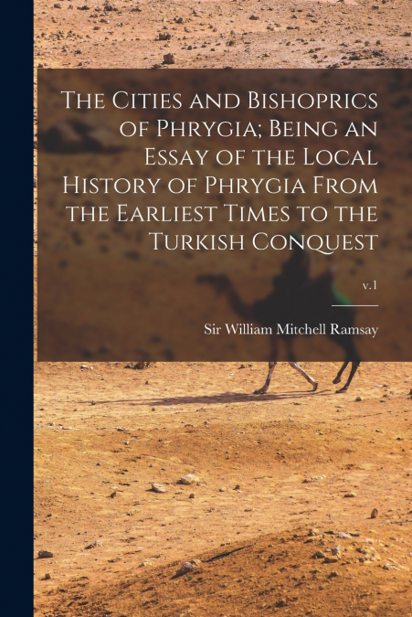 The Cities and Bishoprics of Phrygia; being an Essay of the Local History of Phrygia From the Earliest Times to the Turkish Conquest; v.1