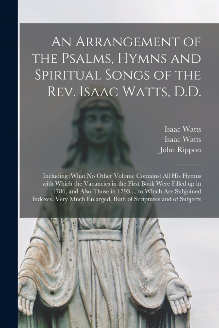 An Arrangement of the Psalms, Hymns and Spiritual Songs of the Rev. Isaac Watts, D.D.