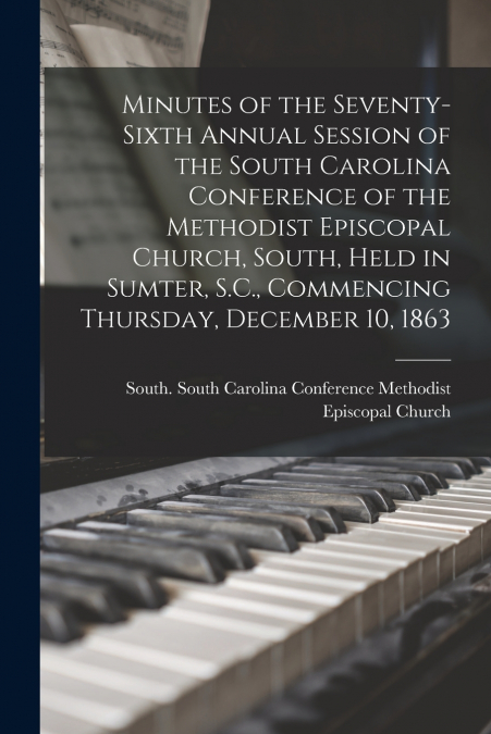 Minutes of the Seventy-sixth Annual Session of the South Carolina Conference of the Methodist Episcopal Church, South, Held in Sumter, S.C., Commencing Thursday, December 10, 1863