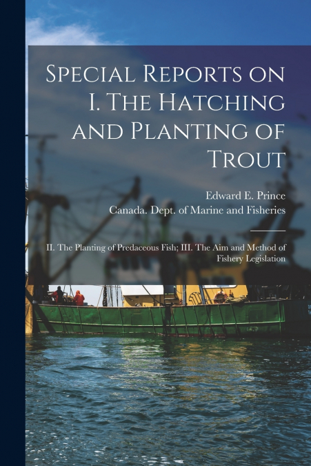 Special Reports on I. The Hatching and Planting of Trout; II. The Planting of Predaceous Fish; III. The Aim and Method of Fishery Legislation [microform]