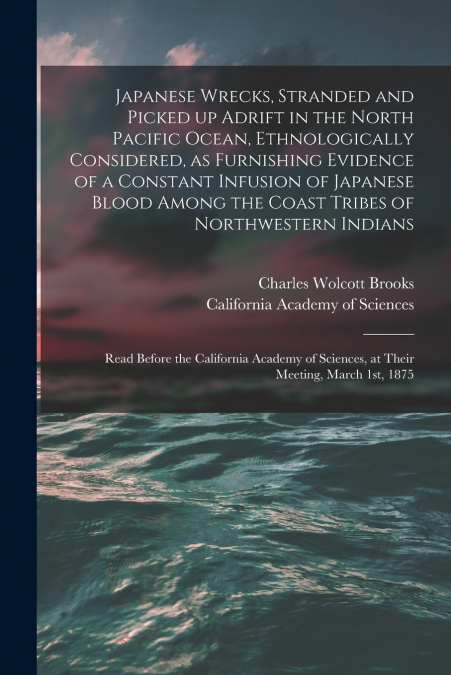 Japanese Wrecks, Stranded and Picked up Adrift in the North Pacific Ocean, Ethnologically Considered, as Furnishing Evidence of a Constant Infusion of Japanese Blood Among the Coast Tribes of Northwes