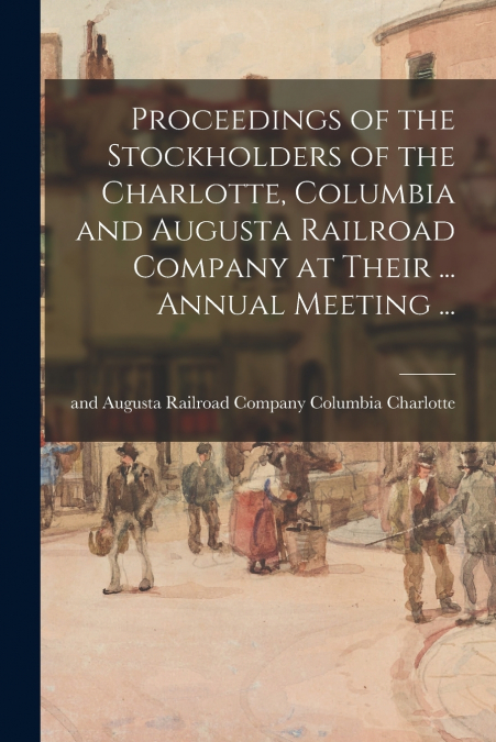 Proceedings of the Stockholders of the Charlotte, Columbia and Augusta Railroad Company at Their ... Annual Meeting ...
