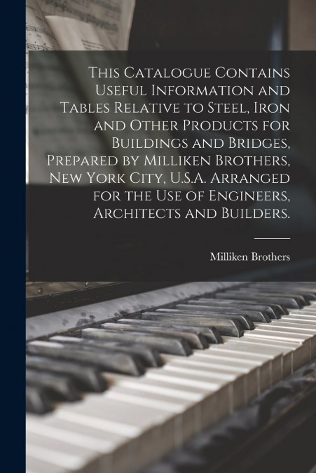 This Catalogue Contains Useful Information and Tables Relative to Steel, Iron and Other Products for Buildings and Bridges, Prepared by Milliken Brothers, New York City, U.S.A. Arranged for the Use of