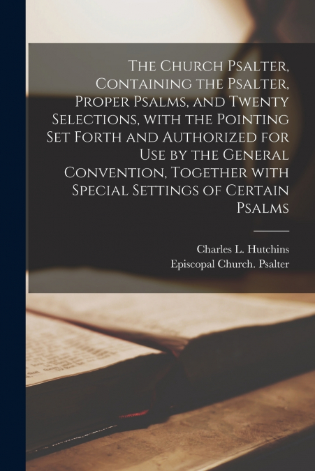 The Church Psalter, Containing the Psalter, Proper Psalms, and Twenty Selections, With the Pointing Set Forth and Authorized for Use by the General Convention, Together With Special Settings of Certai