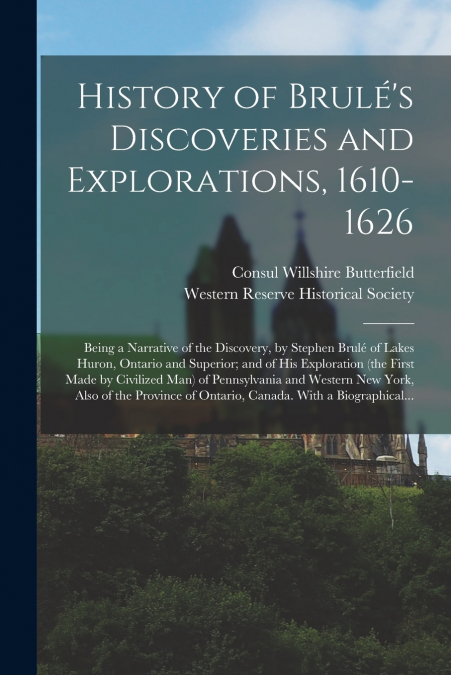 History of Brulé’s Discoveries and Explorations, 1610-1626; Being a Narrative of the Discovery, by Stephen Brulé of Lakes Huron, Ontario and Superior; and of His Exploration (the First Made by Civil