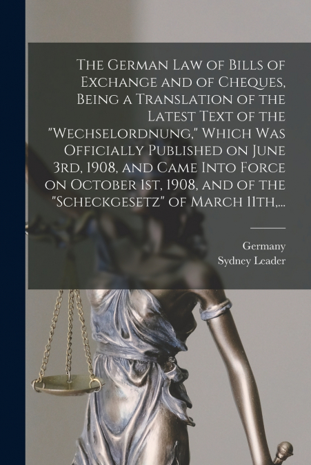 The German Law of Bills of Exchange and of Cheques, Being a Translation of the Latest Text of the 'Wechselordnung,' Which Was Officially Published on June 3rd, 1908, and Came Into Force on October 1st