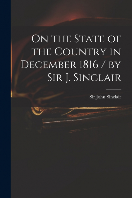On the State of the Country in December 1816 / by Sir J. Sinclair