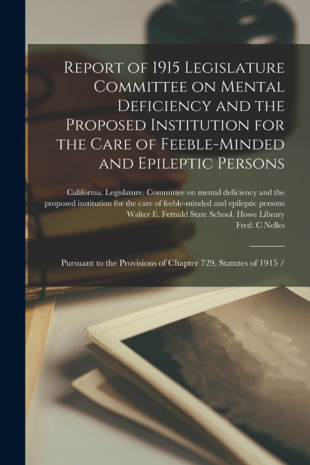 Report of 1915 Legislature Committee on Mental Deficiency and the Proposed Institution for the Care of Feeble-minded and Epileptic Persons