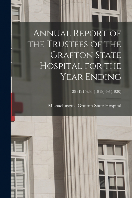 Annual Report of the Trustees of the Grafton State Hospital for the Year Ending; 38 (1915),41 (1918)-43 (1920)