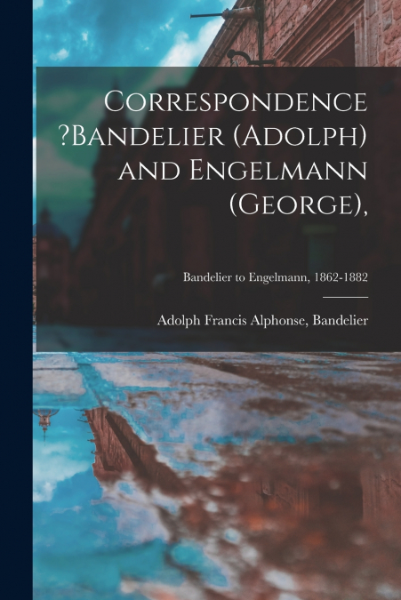 Correspondence ?Bandelier (Adolph) and Engelmann (George),; Bandelier to Engelmann, 1862-1882