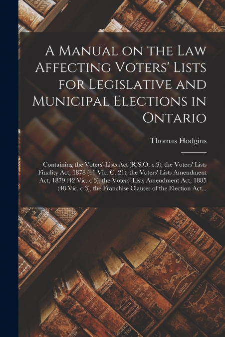 A Manual on the Law Affecting Voters’ Lists for Legislative and Municipal Elections in Ontario [microform]