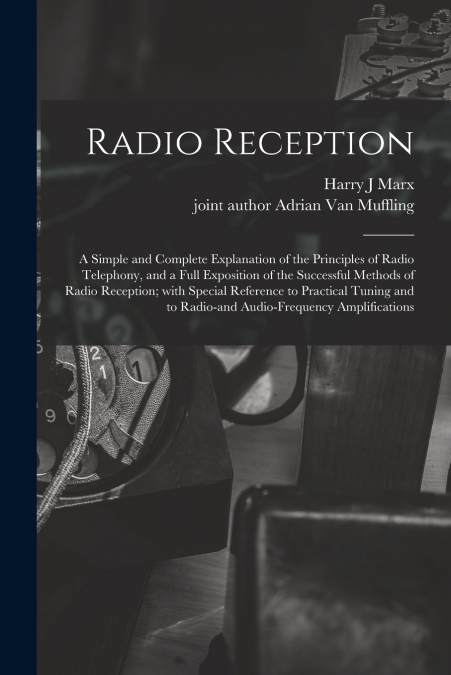 Radio Reception; a Simple and Complete Explanation of the Principles of Radio Telephony, and a Full Exposition of the Successful Methods of Radio Reception; With Special Reference to Practical Tuning 
