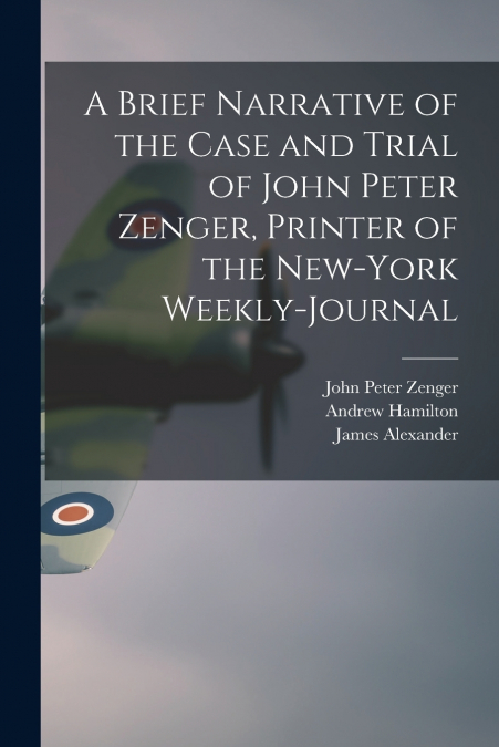 A Brief Narrative of the Case and Trial of John Peter Zenger, Printer of the New-York Weekly-journal