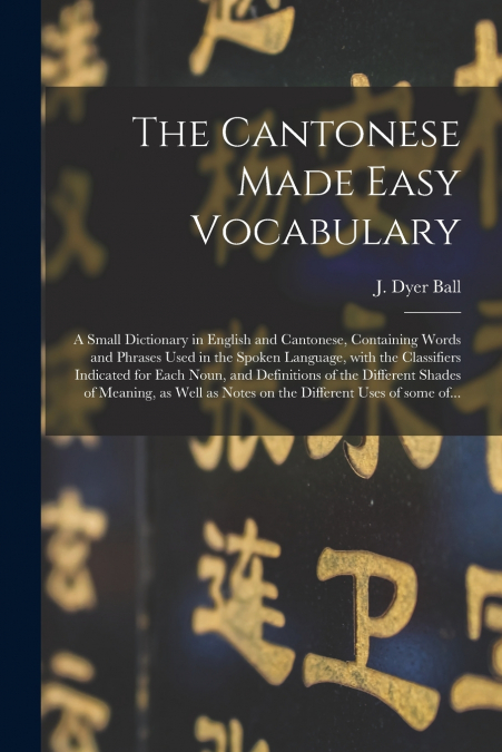 The Cantonese Made Easy Vocabulary ; a Small Dictionary in English and Cantonese, Containing Words and Phrases Used in the Spoken Language, With the Classifiers Indicated for Each Noun, and Definition