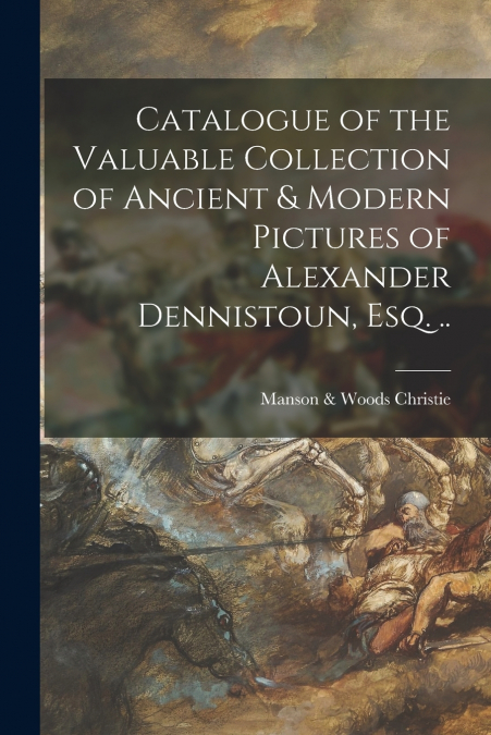 Catalogue of the Valuable Collection of Ancient & Modern Pictures of Alexander Dennistoun, Esq. ..