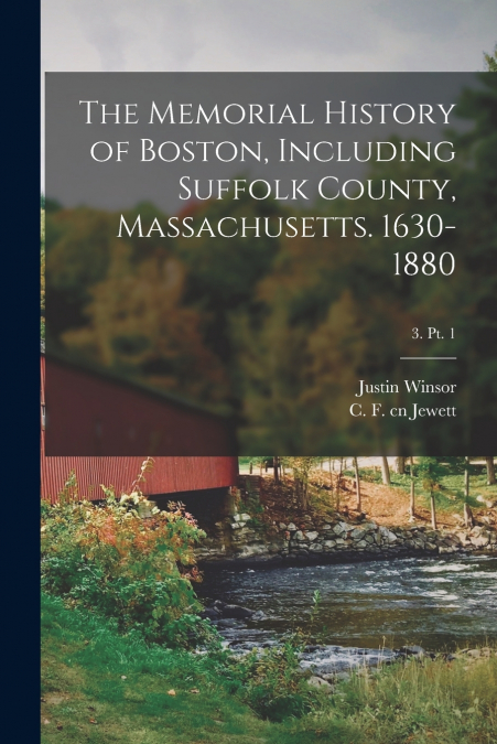 The Memorial History of Boston, Including Suffolk County, Massachusetts. 1630-1880; 3. pt. 1