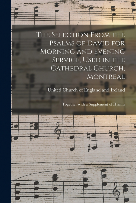 The Selection From the Psalms of David for Morning and Evening Service, Used in the Cathedral Church, Montreal [microform]
