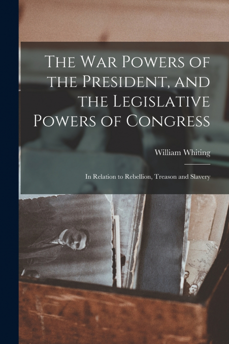 The War Powers of the President, and the Legislative Powers of Congress