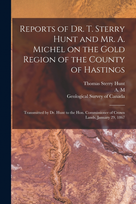 Reports of Dr. T. Sterry Hunt and Mr. A. Michel on the Gold Region of the County of Hastings [microform]