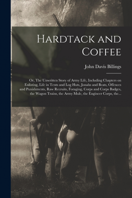 Hardtack and Coffee; or, The Unwritten Story of Army Life, Including Chapters on Enlisting, Life in Tents and Log Huts, Jonahs and Beats, Offences and Punishments, Raw Recruits, Foraging, Corps and Co