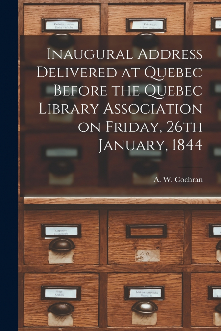 Inaugural Address Delivered at Quebec Before the Quebec Library Association on Friday, 26th January, 1844 [microform]